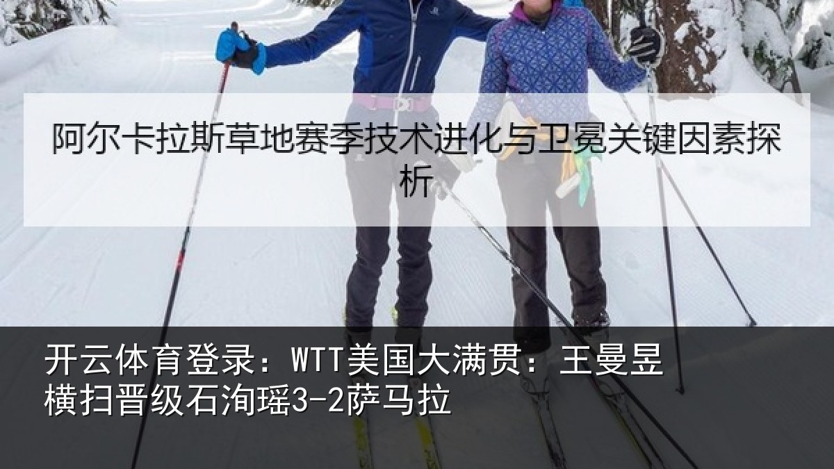 开云体育登录：WTT美国大满贯：王曼昱横扫晋级石洵瑶3-2萨马拉