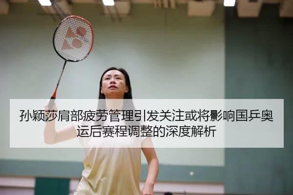 孙颖莎肩部疲劳管理引发关注或将影响国乒奥运后赛程调整的深度解析