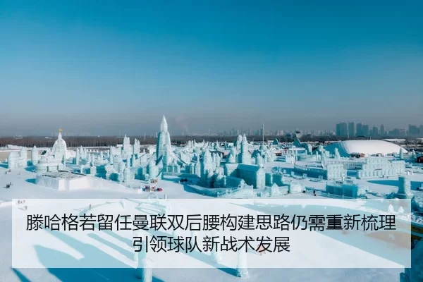 滕哈格若留任曼联双后腰构建思路仍需重新梳理引领球队新战术发展
