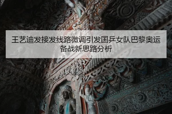 王艺迪发接发线路微调引发国乒女队巴黎奥运备战新思路分析