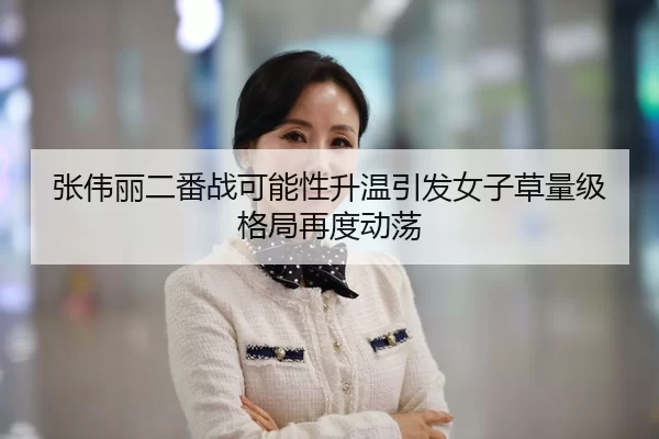 张伟丽二番战可能性升温引发女子草量级格局再度动荡