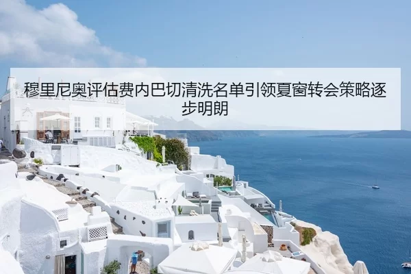 穆里尼奥评估费内巴切清洗名单引领夏窗转会策略逐步明朗