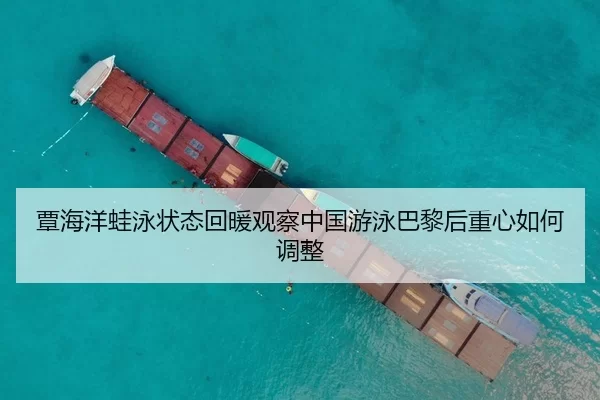 覃海洋蛙泳状态回暖观察中国游泳巴黎后重心如何调整
