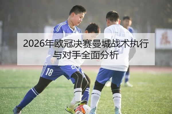 2026年欧冠决赛曼城战术执行与对手全面分析