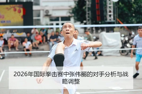 2026年国际拳击赛中张伟丽的对手分析与战略调整