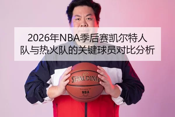 2026年NBA季后赛凯尔特人队与热火队的关键球员对比分析
