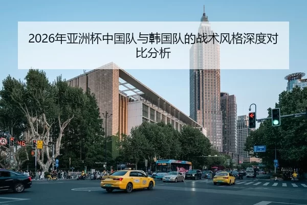 2026年亚洲杯中国队与韩国队的战术风格深度对比分析