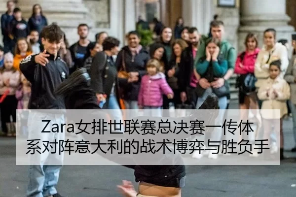 Zara女排世联赛总决赛一传体系对阵意大利的战术博弈与胜负手