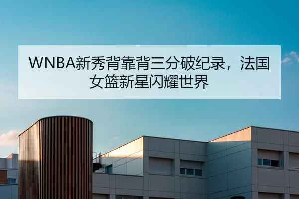 WNBA新秀背靠背三分破纪录，法国女篮新星闪耀世界
