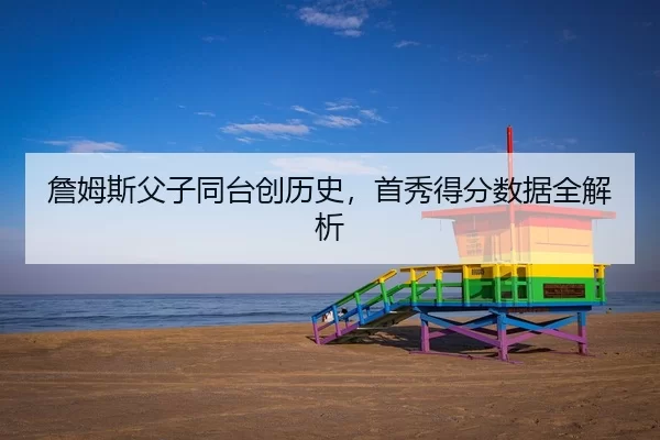 詹姆斯父子同台创历史，首秀得分数据全解析