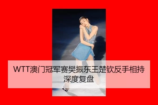 WTT澳门冠军赛樊振东王楚钦反手相持深度复盘