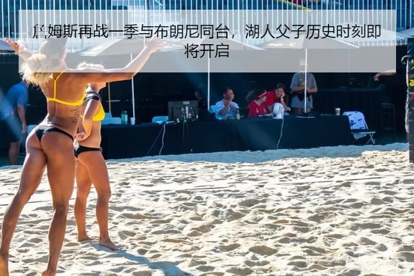 詹姆斯再战一季与布朗尼同台，湖人父子历史时刻即将开启