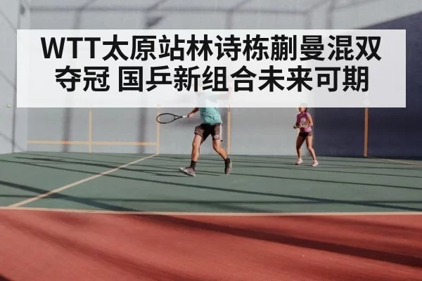 WTT太原站林诗栋蒯曼混双夺冠 国乒新组合未来可期