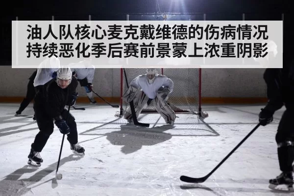 油人队核心麦克戴维德的伤病情况持续恶化季后赛前景蒙上浓重阴影