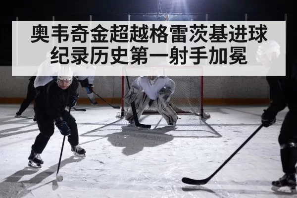 奥韦奇金超越格雷茨基进球纪录历史第一射手加冕