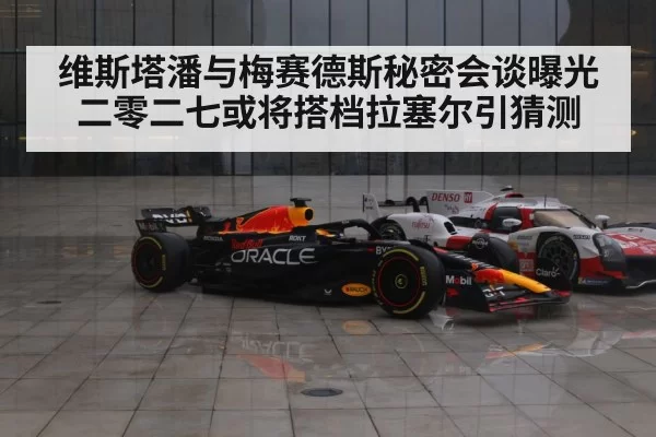 维斯塔潘与梅赛德斯秘密会谈曝光 二零二七或将搭档拉塞尔引猜测