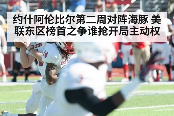 约什阿伦比尔第二周对阵海豚 美联东区榜首之争谁抢开局主动权