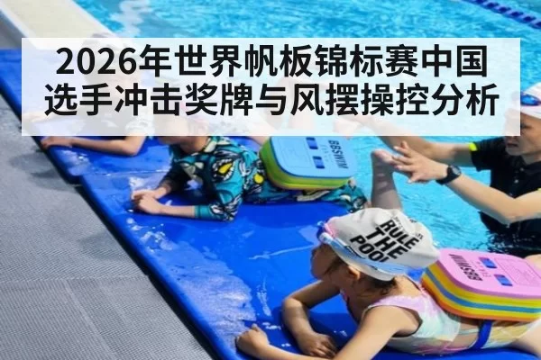 2026年世界帆板锦标赛中国选手冲击奖牌与风摆操控分析